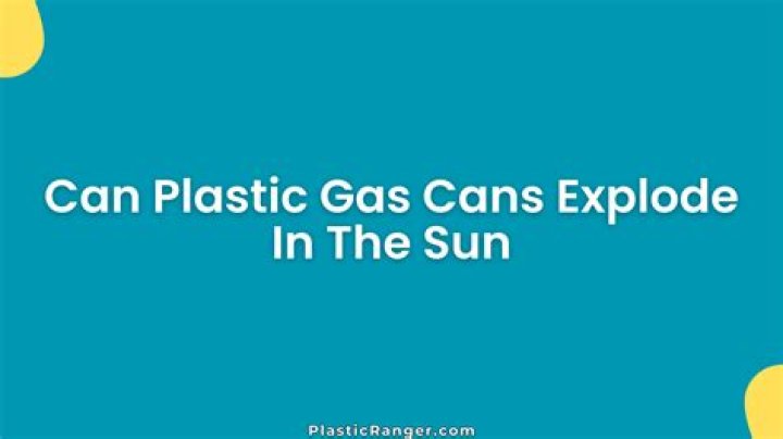 Can plastic gas cans explode in the sun?