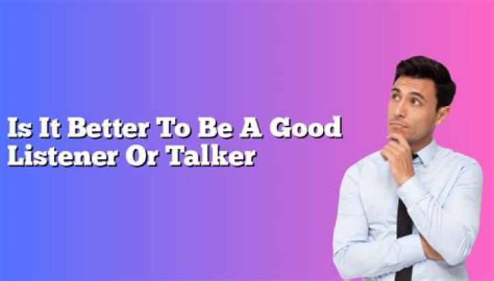Is it better to be a good listener or talker?