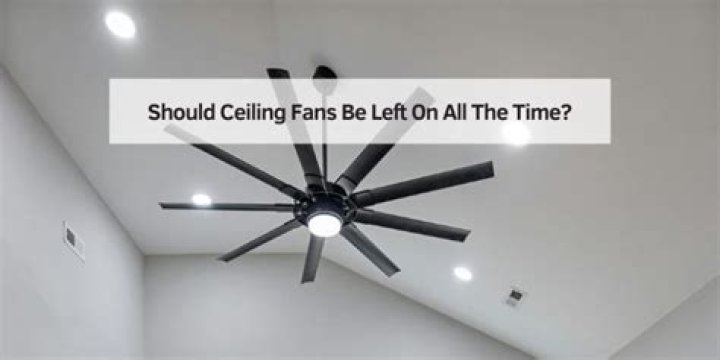 Should ceiling fans be left on all the time?