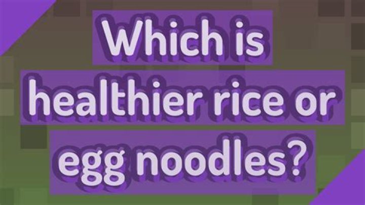 Which is healthier rice or egg noodles?